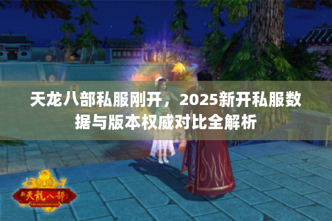 天龙八部私服刚开,2025新开私服数据与版本权威对比全解析 天龙八部私服刚开,2025新开私服数据与版本权威对比全解析
