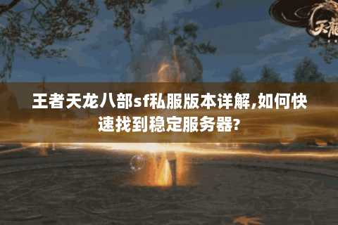 王者天龙八部sf私服版本详解,如何快速找到稳定服务器? 王者天龙八部sf私服版本详解,如何快速找到稳定服务器?