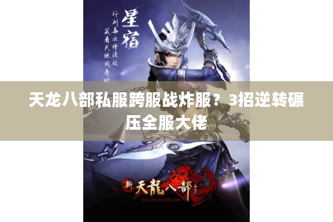 天龙八部私服跨服战炸服?3招逆转碾压全服大佬 天龙八部私服跨服战炸服?3招逆转碾压全服大佬