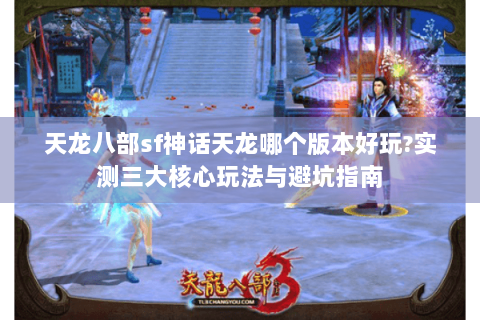 天龙八部sf神话天龙哪个版本好玩?实测三大核心玩法与避坑指南 天龙八部sf神话天龙哪个版本好玩?实测三大核心玩法与避坑指南