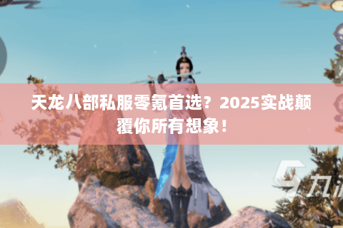 天龙八部私服零氪首选?2025实战颠覆你所有想象! 天龙八部私服零氪首选?2025实战颠覆你所有想象!