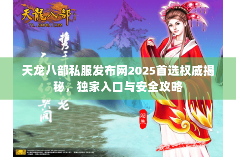 天龙八部私服发布网2025首选权威揭秘，独家入口与安全攻略