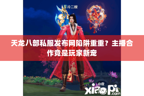 天龙八部私服发布网陷阱重重?主播合作竟是玩家新宠 天龙八部私服发布网陷阱重重?主播合作竟是玩家新宠