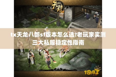 tx天龙八部sf版本怎么选?老玩家实测三大私服稳定性指南 tx天龙八部sf版本怎么选?老玩家实测三大私服稳定性指南