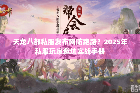 天龙八部私服发布网防跑路？2025年私服玩家避坑实战手册