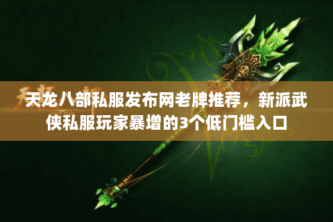 天龙八部私服发布网老牌推荐,新派武侠私服玩家暴增的3个低门槛入口 天龙八部私服发布网老牌推荐,新派武侠私服玩家暴增的3个低门槛入口
