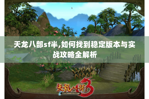 天龙八部sf半,如何找到稳定版本与实战攻略全解析 天龙八部sf半,如何找到稳定版本与实战攻略全解析