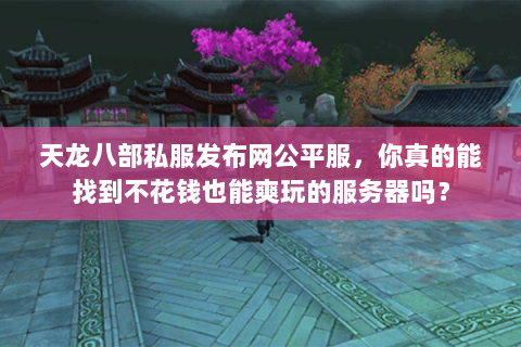 天龙八部私服发布网公平服，你真的能找到不花钱也能爽玩的服务器吗？