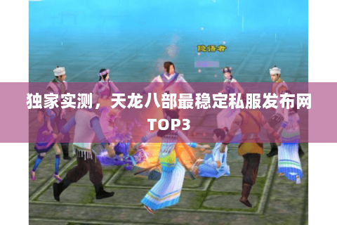 独家实测,天龙八部最稳定私服发布网TOP3 独家实测,天龙八部最稳定私服发布网TOP3