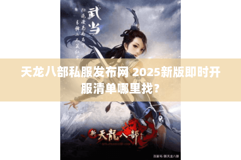 天龙八部私服发布网 2025新版即时开服清单哪里找? 天龙八部私服发布网 2025新版即时开服清单哪里找?