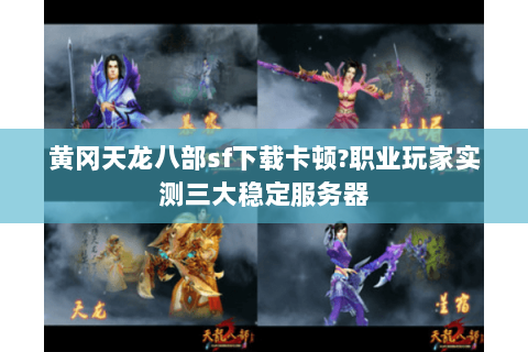 黄冈天龙八部sf下载卡顿?职业玩家实测三大稳定服务器 黄冈天龙八部sf下载卡顿?职业玩家实测三大稳定服务器