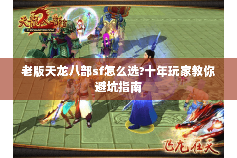 老版天龙八部sf怎么选?十年玩家教你避坑指南 老版天龙八部sf怎么选?十年玩家教你避坑指南