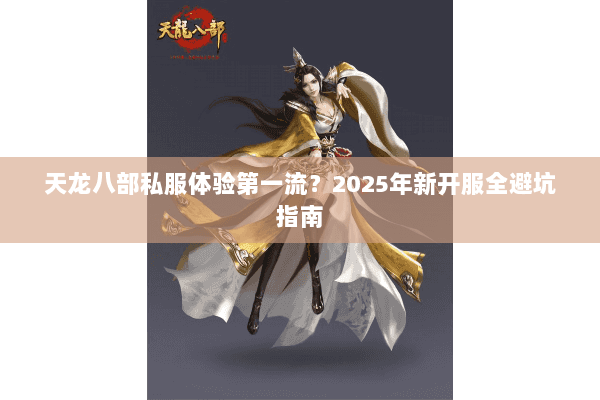 天龙八部私服体验第一流?2025年新开服全避坑指南 天龙八部私服体验第一流?2025年新开服全避坑指南