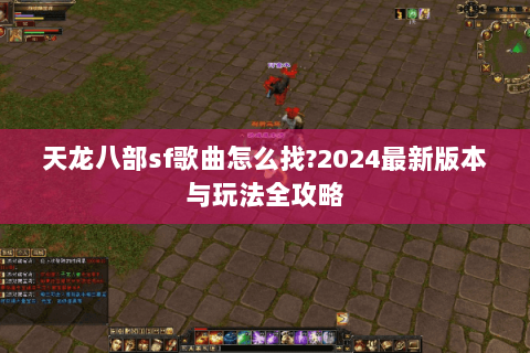 天龙八部sf歌曲怎么找?2024最新版本与玩法全攻略 天龙八部sf歌曲怎么找?2024最新版本与玩法全攻略