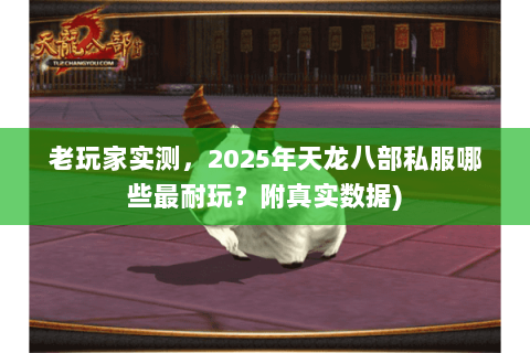 老玩家实测,2025年天龙八部私服哪些最耐玩?附真实数据) 老玩家实测,2025年天龙八部私服哪些最耐玩?附真实数据)