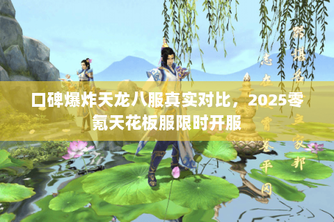 口碑爆炸天龙八服真实对比,2025零氪天花板服限时开服 口碑爆炸天龙八服真实对比,2025零氪天花板服限时开服