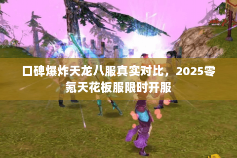口碑爆炸天龙八服真实对比,2025零氪天花板服限时开服 口碑爆炸天龙八服真实对比,2025零氪天花板服限时开服