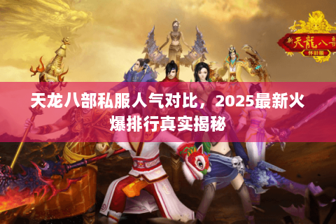 天龙八部私服人气对比,2025最新火爆排行真实揭秘 天龙八部私服人气对比,2025最新火爆排行真实揭秘