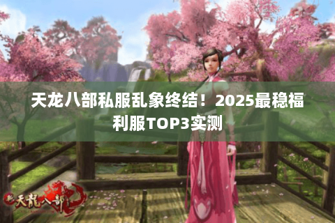 天龙八部私服乱象终结!2025最稳福利服TOP3实测 天龙八部私服乱象终结!2025最稳福利服TOP3实测
