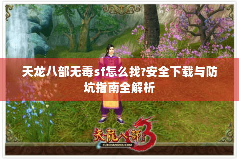 天龙八部无毒sf怎么找?安全下载与防坑指南全解析 天龙八部无毒sf怎么找?安全下载与防坑指南全解析