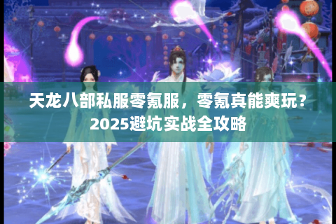 天龙八部私服零氪服，零氪真能爽玩？2025避坑实战全攻略