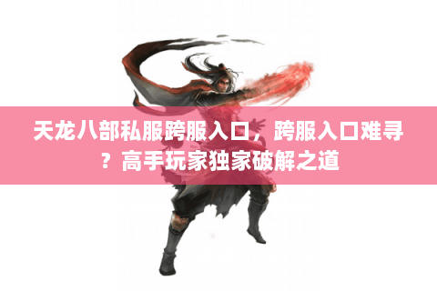 天龙八部私服跨服入口，跨服入口难寻？高手玩家独家破解之道