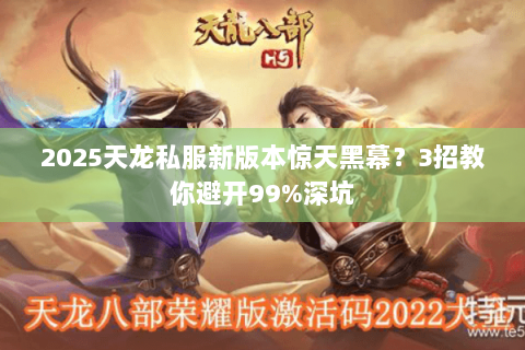 2025天龙私服新版本惊天黑幕？3招教你避开99%深坑