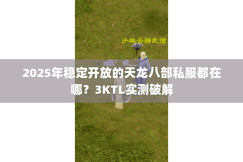 2025年稳定开放的天龙八部私服都在哪?3KTL实测破解 2025年稳定开放的天龙八部私服都在哪?3KTL实测破解