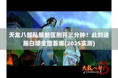 天龙八部私服新区刚开三分钟!此刻进服白嫖全图首爆(2025实测) 天龙八部私服新区刚开三分钟!此刻进服白嫖全图首爆(2025实测)