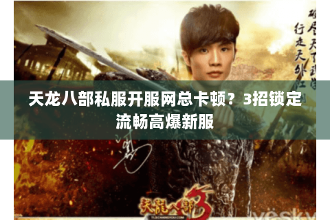 天龙八部私服开服网总卡顿?3招锁定流畅高爆新服 天龙八部私服开服网总卡顿?3招锁定流畅高爆新服
