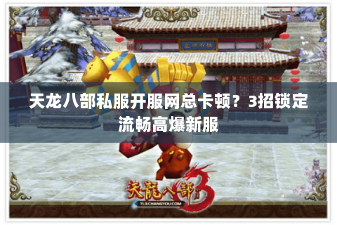 天龙八部私服开服网总卡顿?3招锁定流畅高爆新服 天龙八部私服开服网总卡顿?3招锁定流畅高爆新服