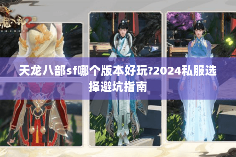 天龙八部sf哪个版本好玩?2024私服选择避坑指南