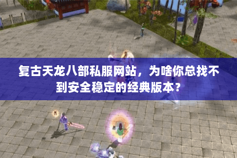 复古天龙八部私服网站,为啥你总找不到安全稳定的经典版本? 复古天龙八部私服网站,为啥你总找不到安全稳定的经典版本?