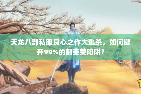 天龙八部私服良心之作大逃杀,如何避开99%的割韭菜陷阱? 天龙八部私服良心之作大逃杀,如何避开99%的割韭菜陷阱?