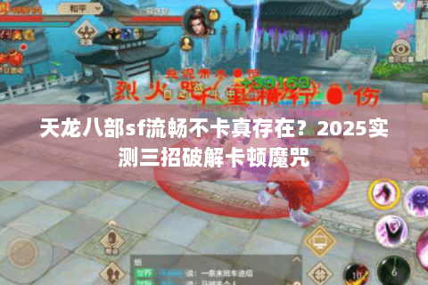 天龙八部sf流畅不卡真存在?2025实测三招破解卡顿魔咒 天龙八部sf流畅不卡真存在?2025实测三招破解卡顿魔咒
