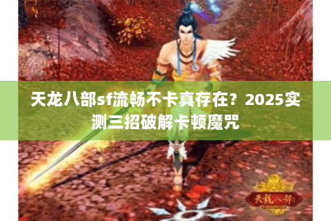 天龙八部sf流畅不卡真存在?2025实测三招破解卡顿魔咒 天龙八部sf流畅不卡真存在?2025实测三招破解卡顿魔咒