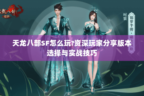 天龙八部SF怎么玩?资深玩家分享版本选择与实战技巧 天龙八部SF怎么玩?资深玩家分享版本选择与实战技巧