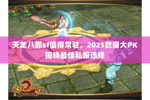 天龙八部sf值得常驻,2025数据大PK揭晓最佳私服选择 天龙八部sf值得常驻,2025数据大PK揭晓最佳私服选择