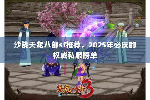 沙战天龙八部sf推荐,2025年必玩的权威私服榜单 沙战天龙八部sf推荐,2025年必玩的权威私服榜单