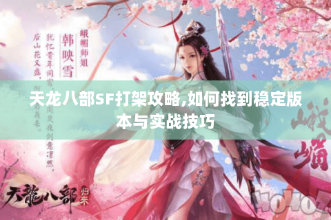 天龙八部SF打架攻略,如何找到稳定版本与实战技巧 天龙八部SF打架攻略,如何找到稳定版本与实战技巧