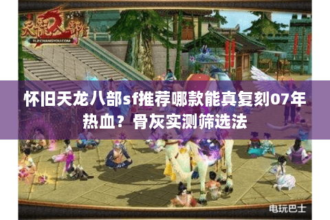 怀旧天龙八部sf推荐哪款能真复刻07年热血?骨灰实测筛选法 怀旧天龙八部sf推荐哪款能真复刻07年热血?骨灰实测筛选法