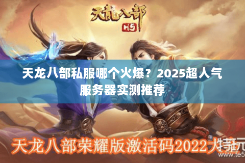 天龙八部私服哪个火爆?2025超人气服务器实测推荐 天龙八部私服哪个火爆?2025超人气服务器实测推荐