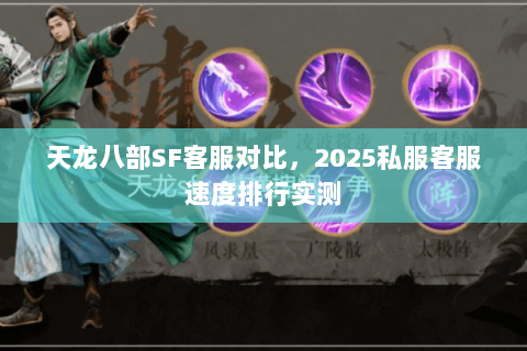 天龙八部SF客服对比,2025私服客服速度排行实测 天龙八部SF客服对比,2025私服客服速度排行实测