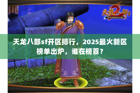 天龙八部sf开区排行，2025最火新区榜单出炉，谁在榜首？
