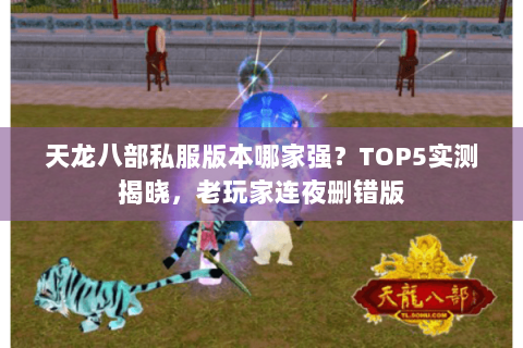天龙八部私服版本哪家强?TOP5实测揭晓,老玩家连夜删错版 天龙八部私服版本哪家强?TOP5实测揭晓,老玩家连夜删错版
