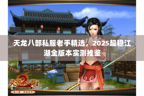 天龙八部私服老手精选，2025超稳江湖全版本实测推鉴