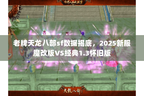 老牌天龙八部sf数据揭底,2025新服魔改版VS经典1.3怀旧版 老牌天龙八部sf数据揭底,2025新服魔改版VS经典1.3怀旧版