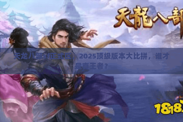 天龙八部sf正式区，2025顶级版本大比拼，谁才是真王者？