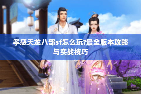 孝感天龙八部sf怎么玩?最全版本攻略与实战技巧