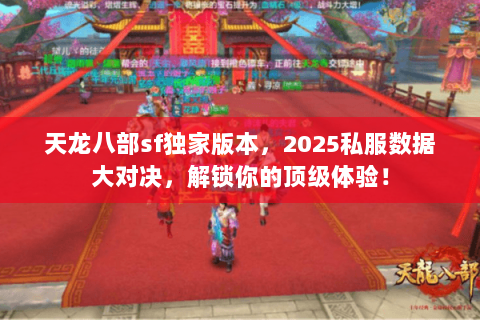 天龙八部sf独家版本，2025私服数据大对决，解锁你的顶级体验！